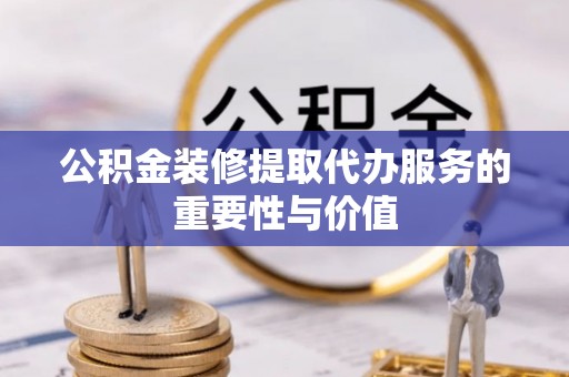 上街公积金装修提取代办服务的重要性与价值