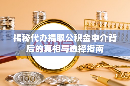 上街揭秘代办提取公积金中介背后的真相与选择指南