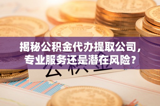 上街揭秘公积金代办提取公司，专业服务还是潜在风险？