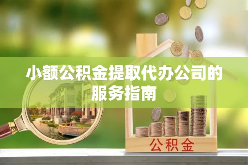 上街小额公积金提取代办公司的服务指南