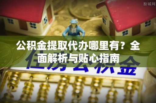 上街公积金提取代办哪里有？全面解析与贴心指南