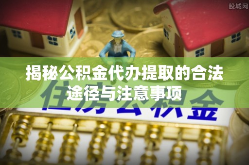 上街揭秘公积金代办提取的合法途径与注意事项