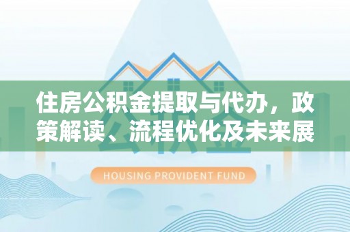 上街住房公积金提取与代办，政策解读、流程优化及未来展望