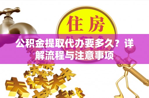 上街公积金提取代办要多久？详解流程与注意事项