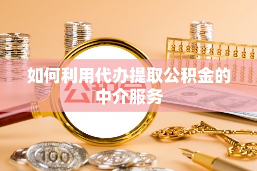 上街如何利用代办提取公积金的中介服务