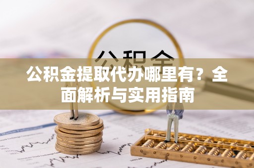 上街公积金提取代办哪里有？全面解析与实用指南