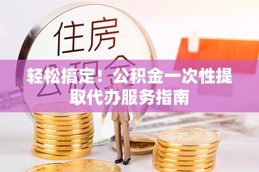 上街轻松搞定！公积金一次性提取代办服务指南