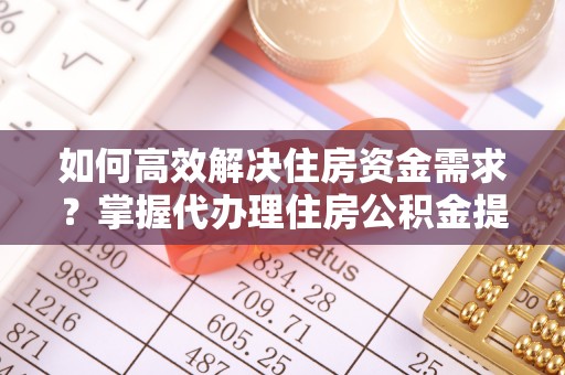 上街如何高效解决住房资金需求？掌握代办理住房公积金提取技巧是关键