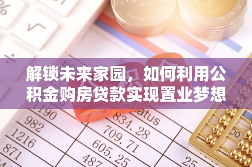 上街解锁未来家园，如何利用公积金购房贷款实现置业梦想
