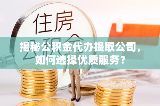 上街揭秘公积金代办提取公司，如何选择优质服务？