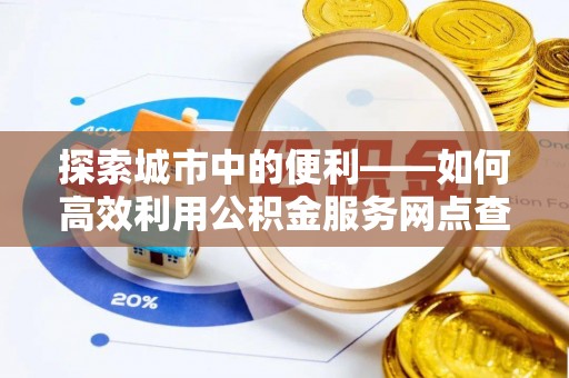上街探索城市中的便利——如何高效利用公积金服务网点查询功能