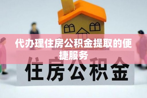 上街代办理住房公积金提取的便捷服务