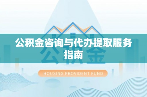 上街公积金咨询与代办提取服务指南