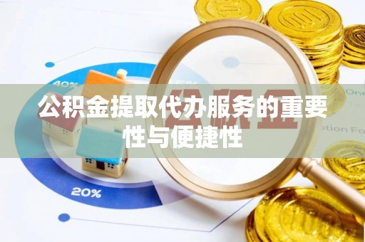 上街公积金提取代办服务的重要性与便捷性