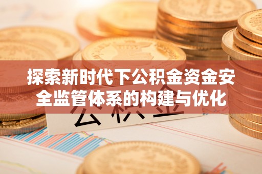 上街探索新时代下公积金资金安全监管体系的构建与优化
