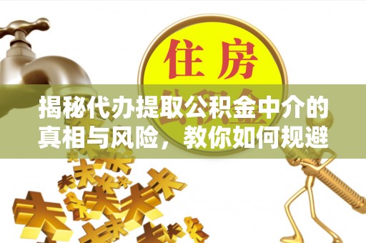上街揭秘代办提取公积金中介的真相与风险，教你如何规避陷阱