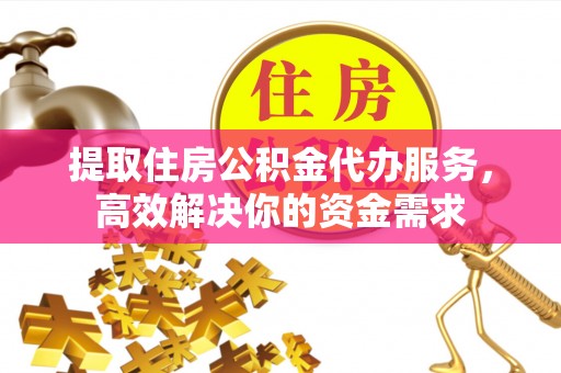 上街提取住房公积金代办服务，高效解决你的资金需求