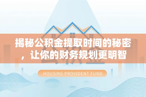 上街揭秘公积金提取时间的秘密，让你的财务规划更明智