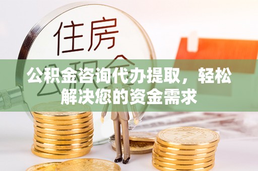 上街公积金咨询代办提取，轻松解决您的资金需求