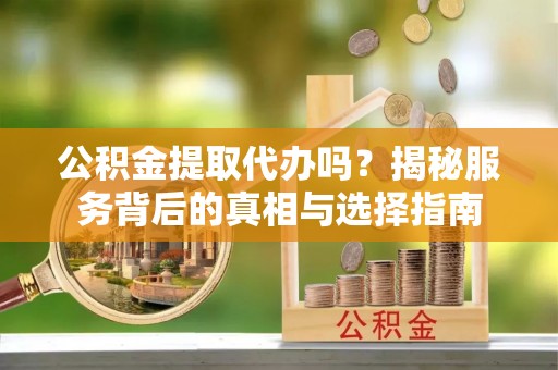 上街公积金提取代办吗？揭秘服务背后的真相与选择指南