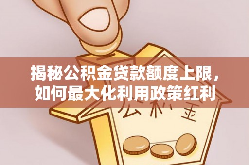 上街揭秘公积金贷款额度上限，如何最大化利用政策红利