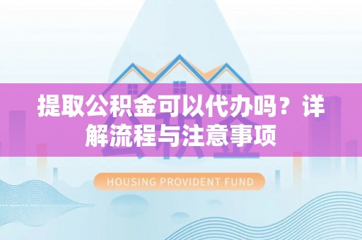 上街提取公积金可以代办吗？详解流程与注意事项