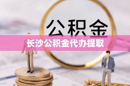 上街长沙公积金代办提取