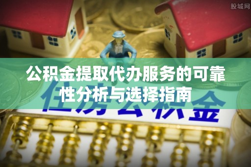 上街公积金提取代办服务的可靠性分析与选择指南