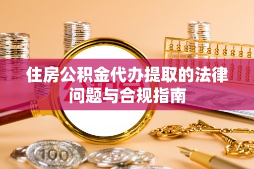 上街住房公积金代办提取的法律问题与合规指南