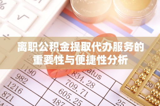 上街离职公积金提取代办服务的重要性与便捷性分析