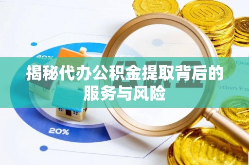 上街揭秘代办公积金提取背后的服务与风险