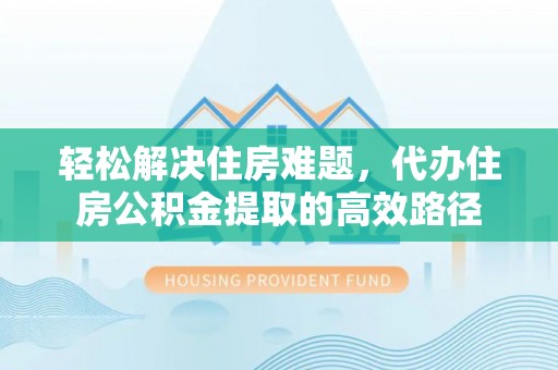 上街轻松解决住房难题，代办住房公积金提取的高效路径