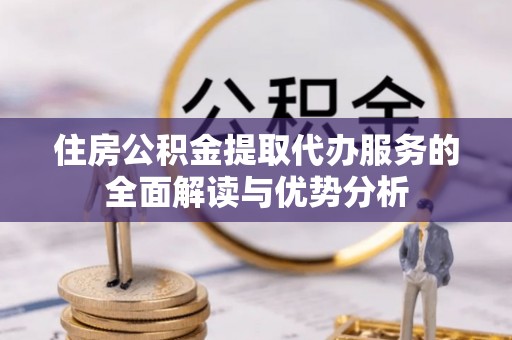 上街住房公积金提取代办服务的全面解读与优势分析