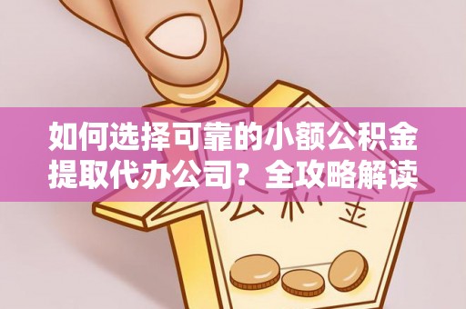 上街如何选择可靠的小额公积金提取代办公司？全攻略解读
