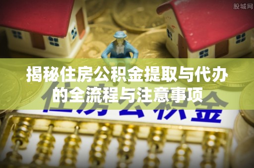 上街揭秘住房公积金提取与代办的全流程与注意事项