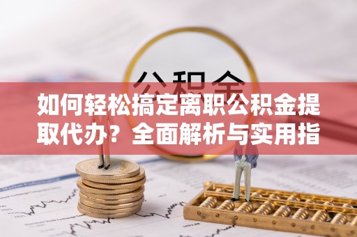 上街如何轻松搞定离职公积金提取代办？全面解析与实用指南
