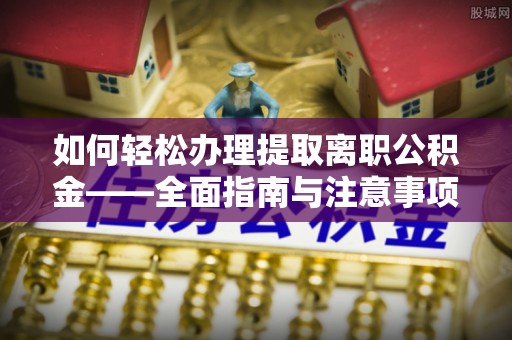 上街如何轻松办理提取离职公积金——全面指南与注意事项