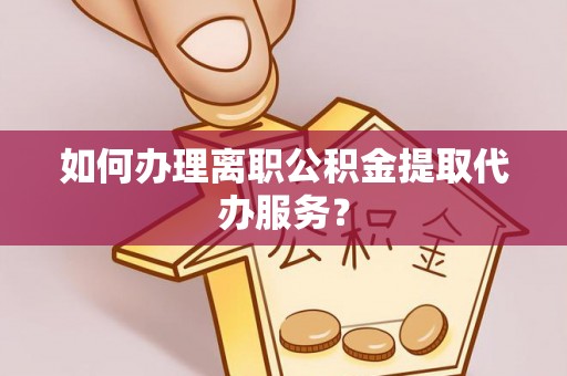 上街如何办理离职公积金提取代办服务？