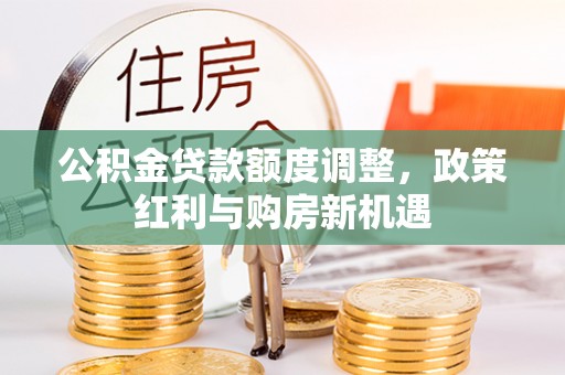 上街公积金贷款额度调整，政策红利与购房新机遇