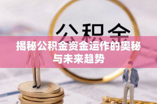 上街揭秘公积金资金运作的奥秘与未来趋势
