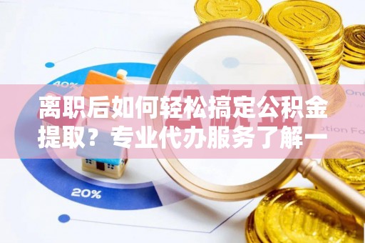 上街离职后如何轻松搞定公积金提取？专业代办服务了解一下