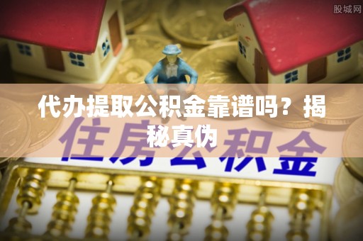 上街代办提取公积金靠谱吗？揭秘真伪