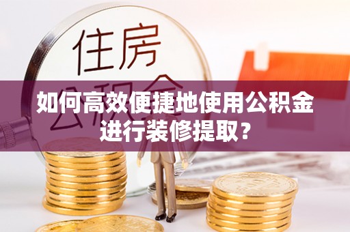 上街如何高效便捷地使用公积金进行装修提取？