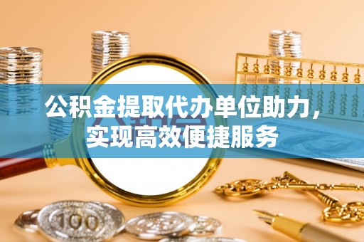 上街公积金提取代办单位助力，实现高效便捷服务