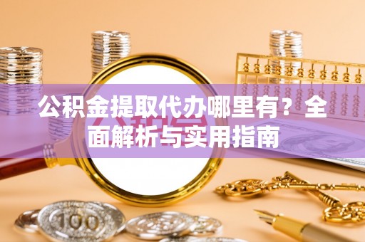 上街公积金提取代办哪里有？全面解析与实用指南