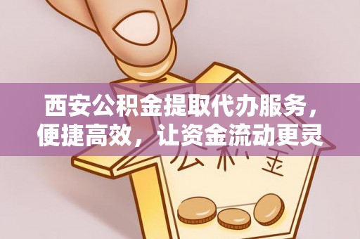 上街西安公积金提取代办服务，便捷高效，让资金流动更灵活