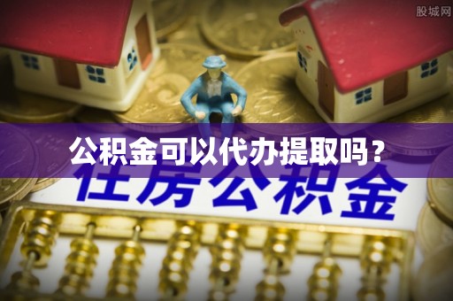 上街公积金可以代办提取吗？