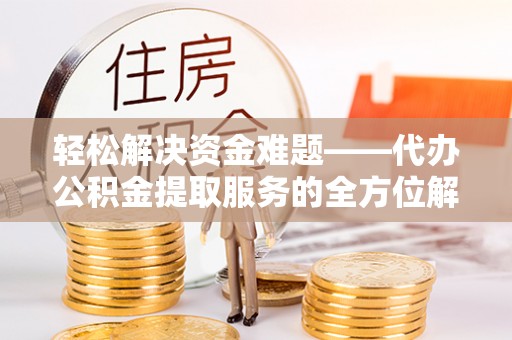 上街轻松解决资金难题——代办公积金提取服务的全方位解析