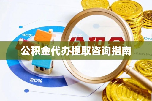 上街公积金代办提取咨询指南