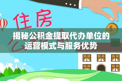 上街揭秘公积金提取代办单位的运营模式与服务优势